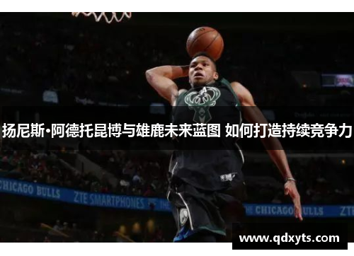 扬尼斯·阿德托昆博与雄鹿未来蓝图 如何打造持续竞争力