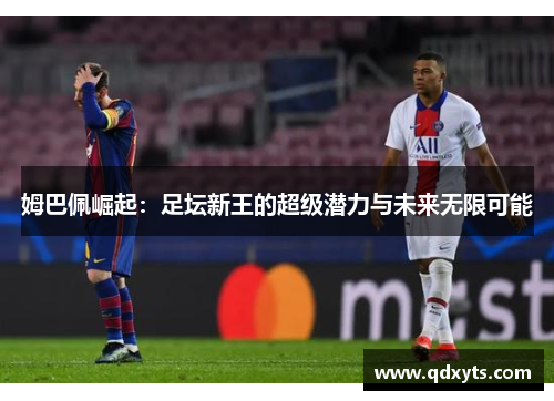 姆巴佩崛起：足坛新王的超级潜力与未来无限可能
