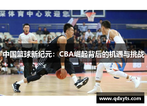 中国篮球新纪元：CBA崛起背后的机遇与挑战