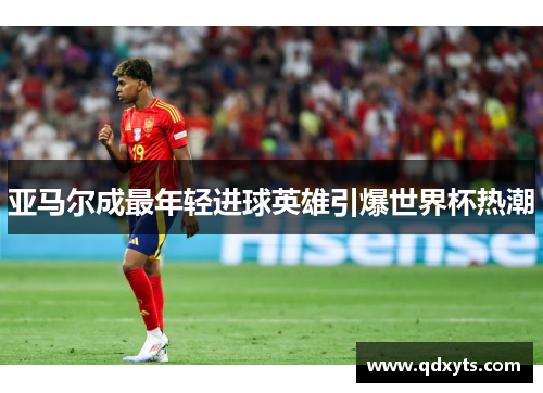 亚马尔成最年轻进球英雄引爆世界杯热潮