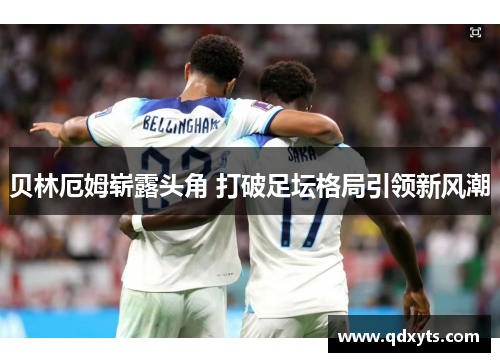 贝林厄姆崭露头角 打破足坛格局引领新风潮