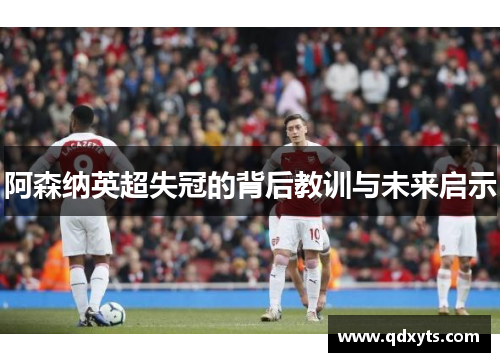 阿森纳英超失冠的背后教训与未来启示
