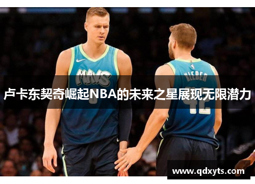 卢卡东契奇崛起NBA的未来之星展现无限潜力