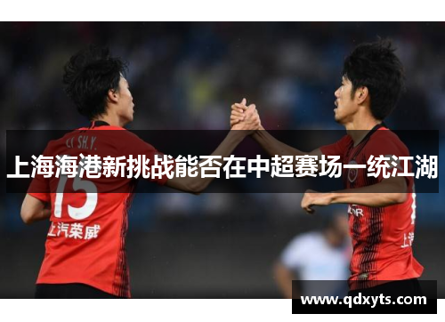 上海海港新挑战能否在中超赛场一统江湖