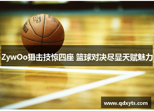 ZywOo狙击技惊四座 篮球对决尽显天赋魅力