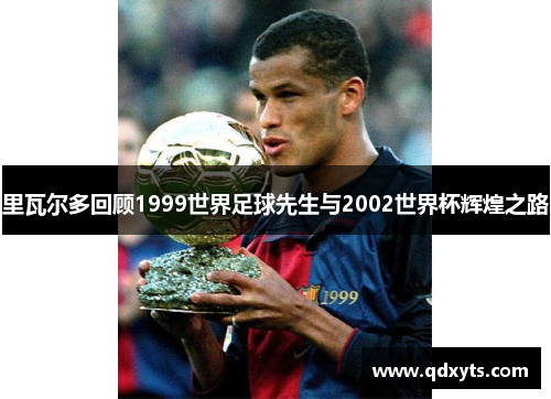 里瓦尔多回顾1999世界足球先生与2002世界杯辉煌之路