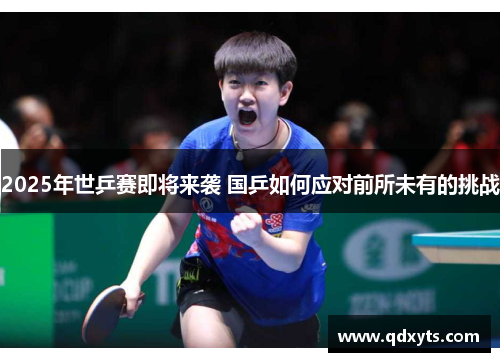 2025年世乒赛即将来袭 国乒如何应对前所未有的挑战