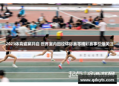 2025体育盛宴开启 世界室内田径锦标赛等精彩赛事引爆关注