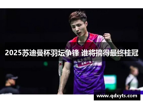 2025苏迪曼杯羽坛争锋 谁将摘得最终桂冠