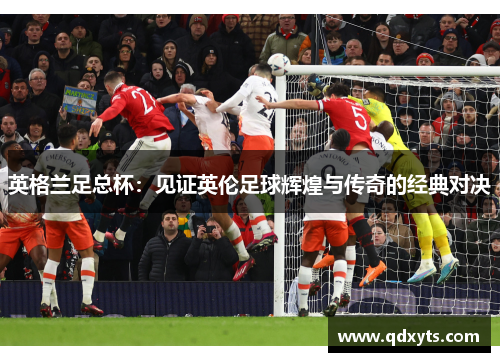 英格兰足总杯：见证英伦足球辉煌与传奇的经典对决