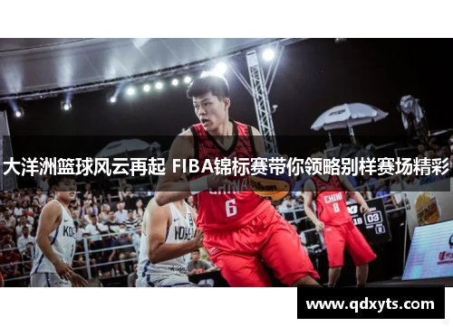 大洋洲篮球风云再起 FIBA锦标赛带你领略别样赛场精彩