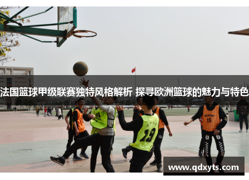 法国篮球甲级联赛独特风格解析 探寻欧洲篮球的魅力与特色