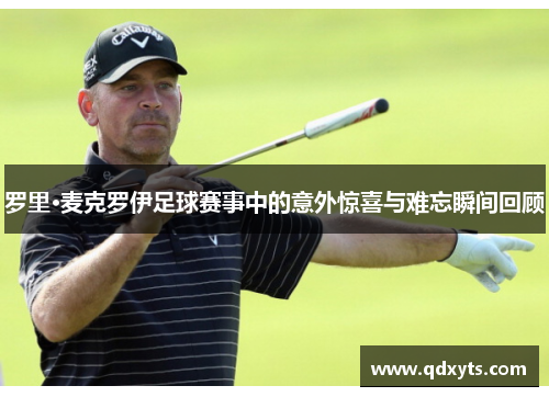 罗里·麦克罗伊足球赛事中的意外惊喜与难忘瞬间回顾