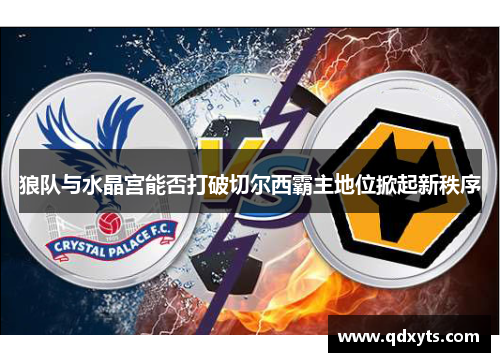 狼队与水晶宫能否打破切尔西霸主地位掀起新秩序