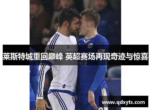 莱斯特城重回巅峰 英超赛场再现奇迹与惊喜