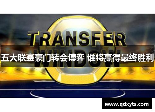 五大联赛豪门转会博弈 谁将赢得最终胜利