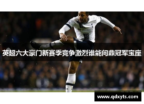 英超六大豪门新赛季竞争激烈谁能问鼎冠军宝座