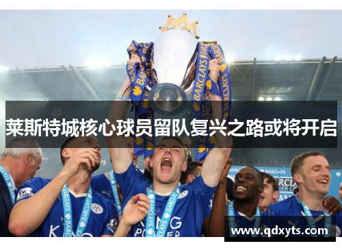 莱斯特城核心球员留队复兴之路或将开启