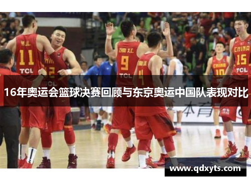16年奥运会篮球决赛回顾与东京奥运中国队表现对比