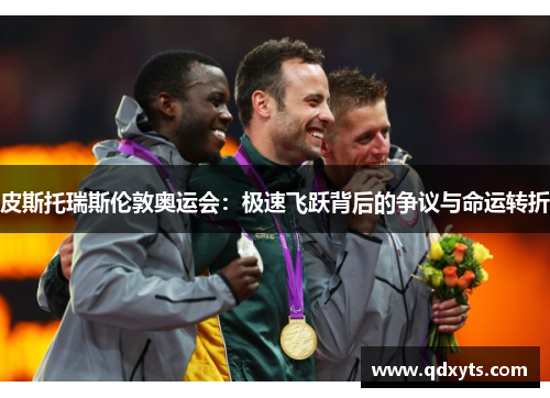 皮斯托瑞斯伦敦奥运会：极速飞跃背后的争议与命运转折